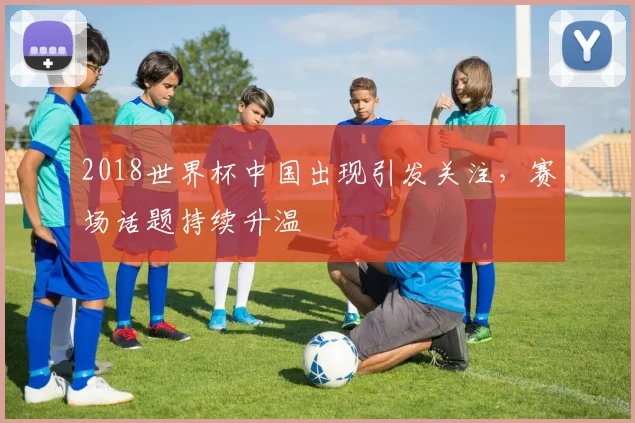 2018世界杯中国出现引发关注，赛场话题持续升温