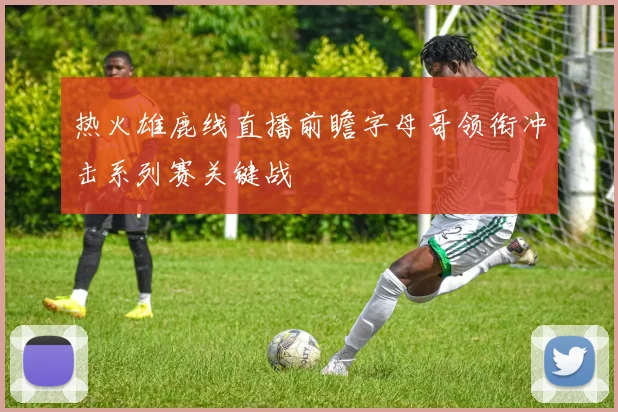 热火雄鹿线直播前瞻字母哥领衔冲击系列赛关键战
