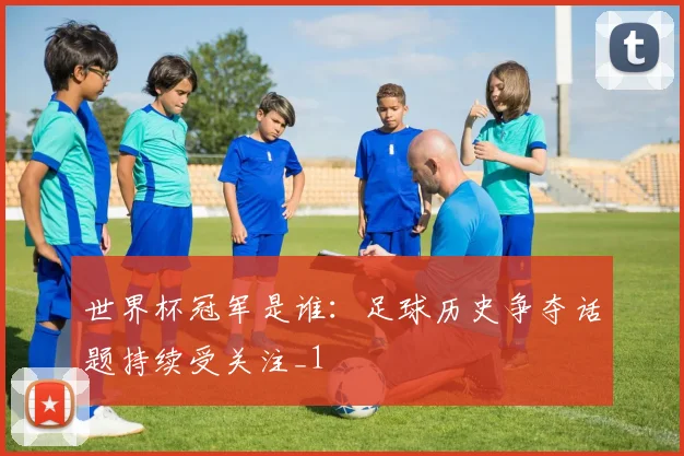 世界杯冠军是谁:足球历史争夺话题持续受关注_1