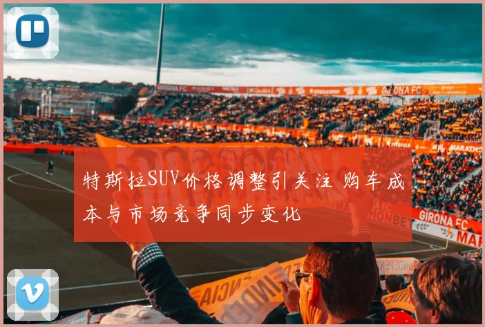 特斯拉SUV价格调整引关注 购车成本与市场竞争同步变化