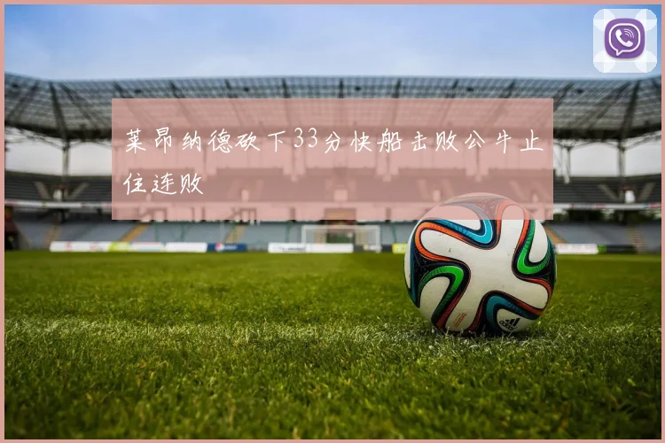 莱昂纳德砍下33分快船击败公牛止住连败