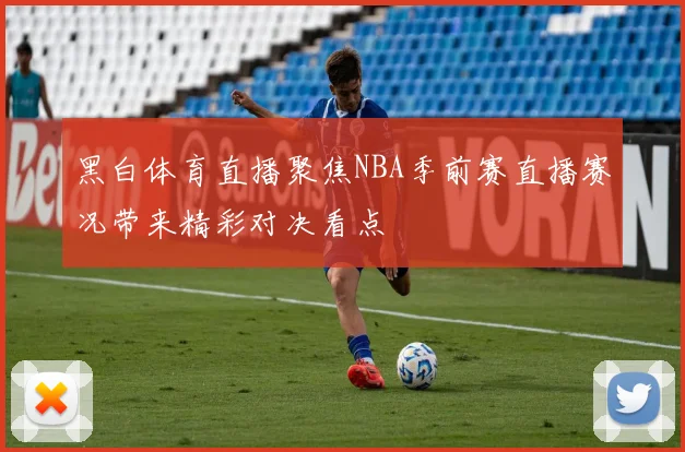 黑白体育直播聚焦NBA季前赛直播赛况带来精彩对决看点