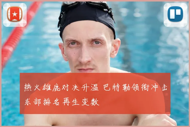 热火雄鹿对决升温 巴特勒领衔冲击东部排名再生变数