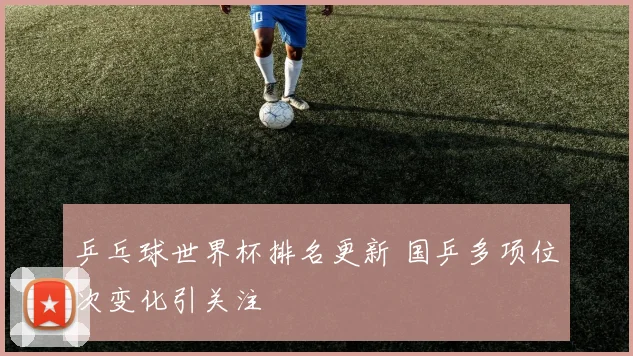 乒乓球世界杯排名更新 国乒多项位次变化引关注
