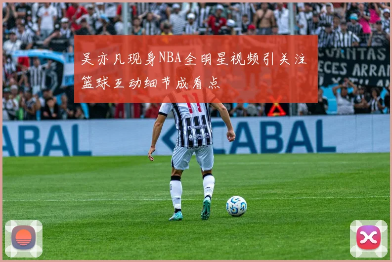 吴亦凡现身NBA全明星视频引关注 篮球互动细节成看点
