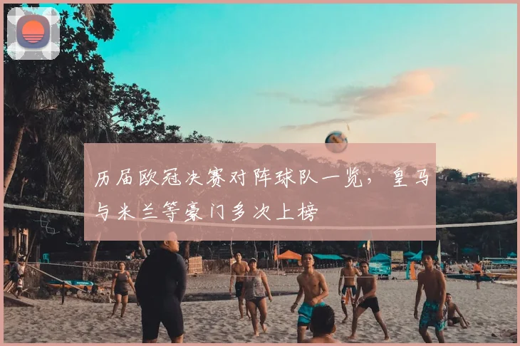 历届欧冠决赛对阵球队一览,皇马与米兰等豪门多次上榜