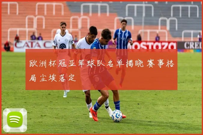 欧洲杯冠亚军球队名单揭晓 赛事格局尘埃落定