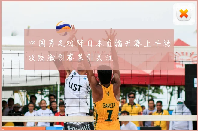 中国男足对阵日本直播开赛上半场攻防激烈赛果引关注