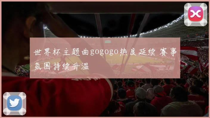 世界杯主题曲gogogo热度延续 赛事氛围持续升温