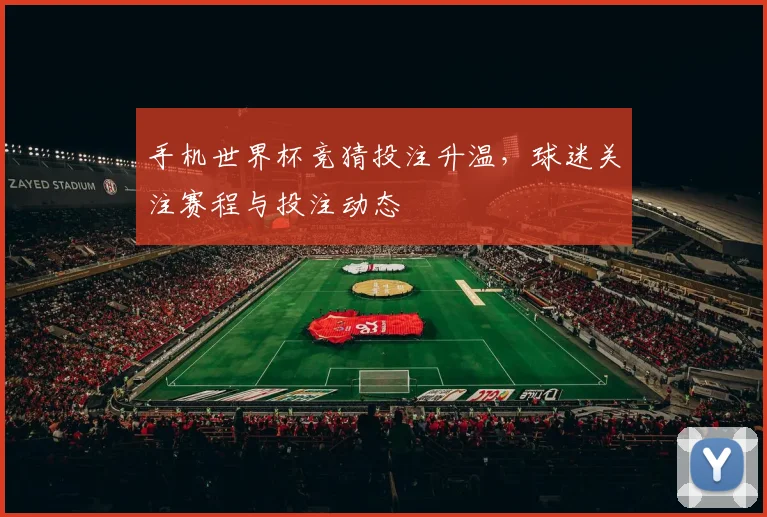手机世界杯竞猜投注升温，球迷关注赛程与投注动态
