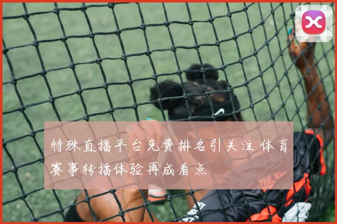 特殊直播平台免费排名引关注 体育赛事转播体验再成看点