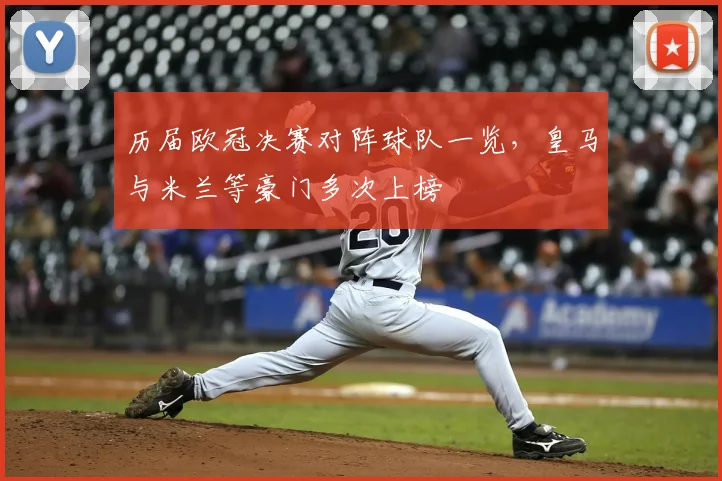 历届欧冠决赛对阵球队一览,皇马与米兰等豪门多次上榜