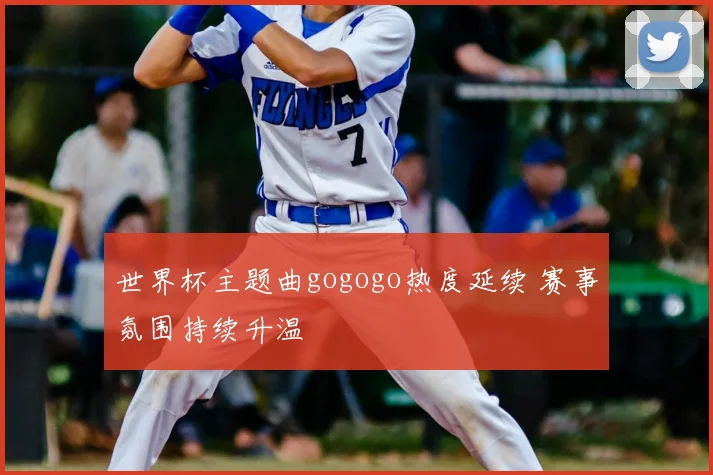 世界杯主题曲gogogo热度延续 赛事氛围持续升温