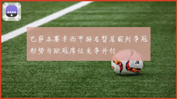 巴萨本赛季西甲排名暂居前列争冠形势与欧冠席位竞争并行