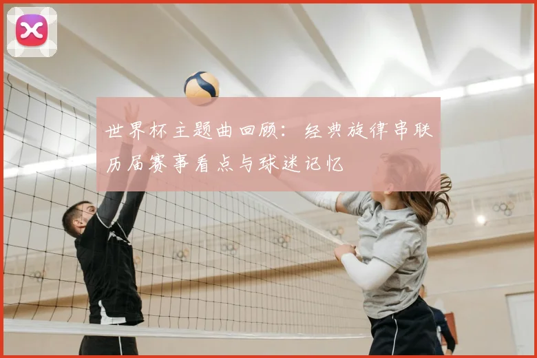 世界杯主题曲回顾：经典旋律串联历届赛事看点与球迷记忆