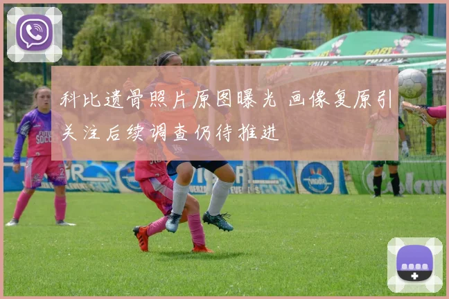 科比遗骨照片原图曝光 画像复原引关注后续调查仍待推进