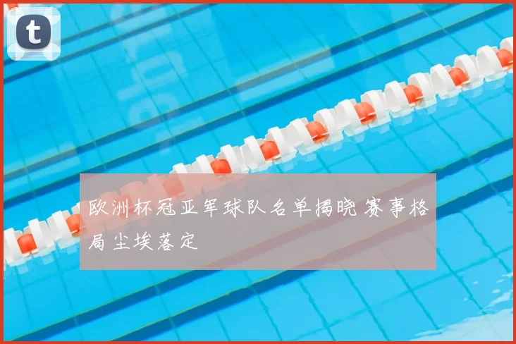 欧洲杯冠亚军球队名单揭晓 赛事格局尘埃落定