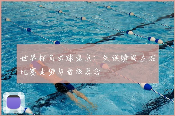 世界杯乌龙球盘点：失误瞬间左右比赛走势与晋级悬念