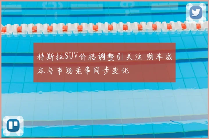 特斯拉SUV价格调整引关注 购车成本与市场竞争同步变化