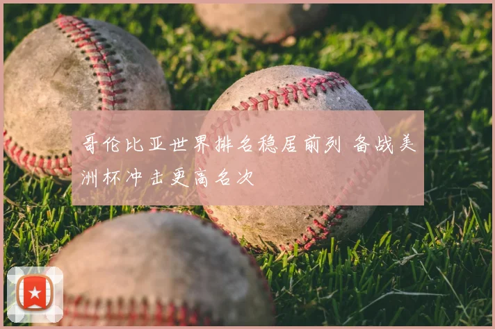 哥伦比亚世界排名稳居前列 备战美洲杯冲击更高名次
