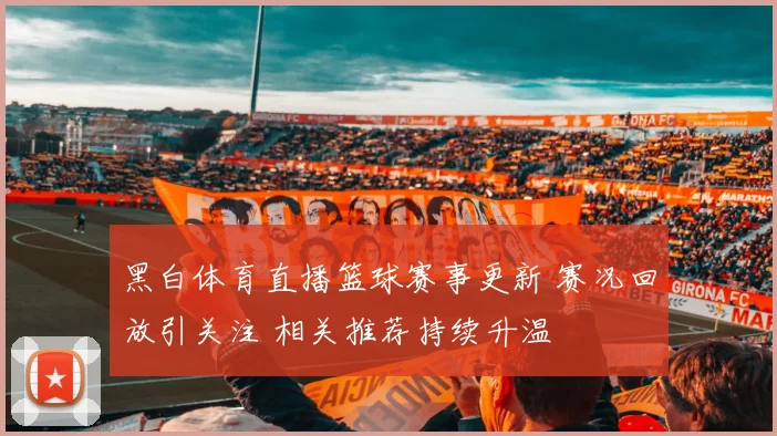 黑白体育直播篮球赛事更新 赛况回放引关注 相关推荐持续升温