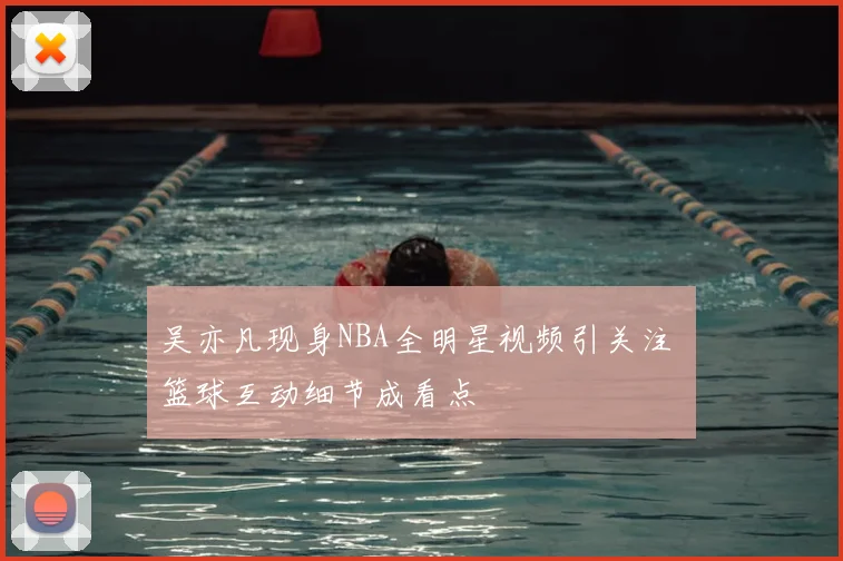 吴亦凡现身NBA全明星视频引关注 篮球互动细节成看点