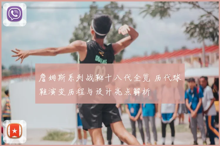 詹姆斯系列战靴十八代全览 历代球鞋演变历程与设计亮点解析