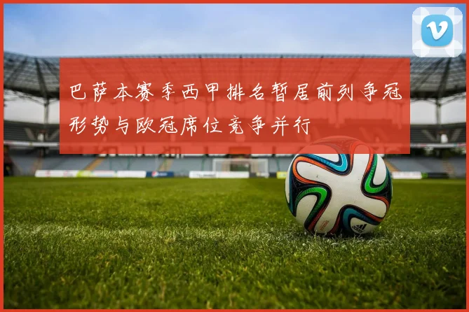 巴萨本赛季西甲排名暂居前列争冠形势与欧冠席位竞争并行