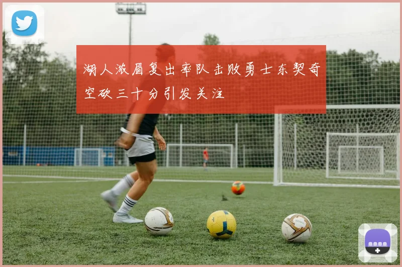 湖人浓眉复出率队击败勇士东契奇空砍三十分引发关注