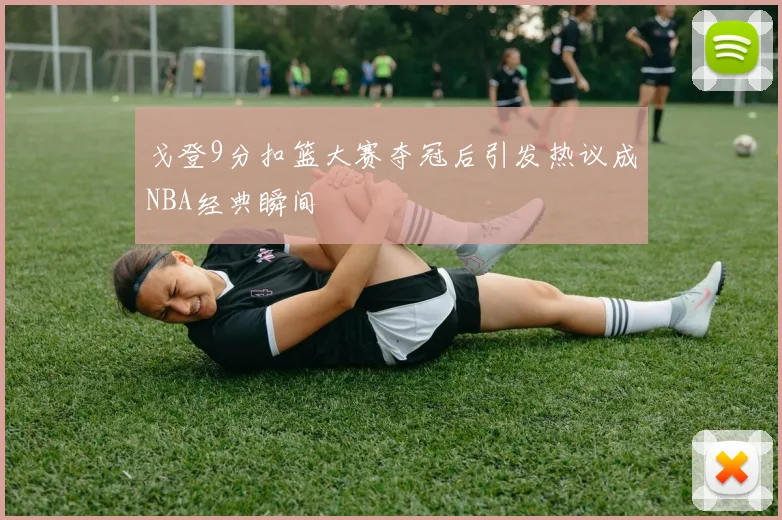 戈登9分扣篮大赛夺冠后引发热议成NBA经典瞬间