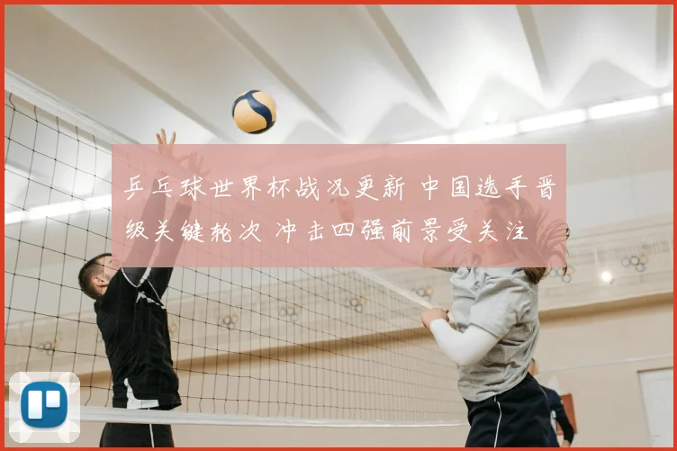 乒乓球世界杯战况更新 中国选手晋级关键轮次 冲击四强前景受关注