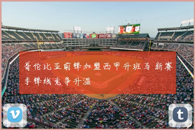 哥伦比亚前锋加盟西甲升班马 新赛季锋线竞争升温