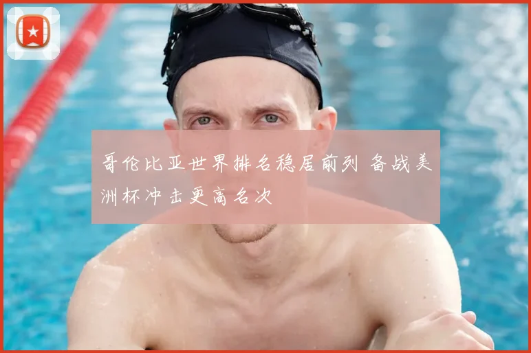 哥伦比亚世界排名稳居前列 备战美洲杯冲击更高名次