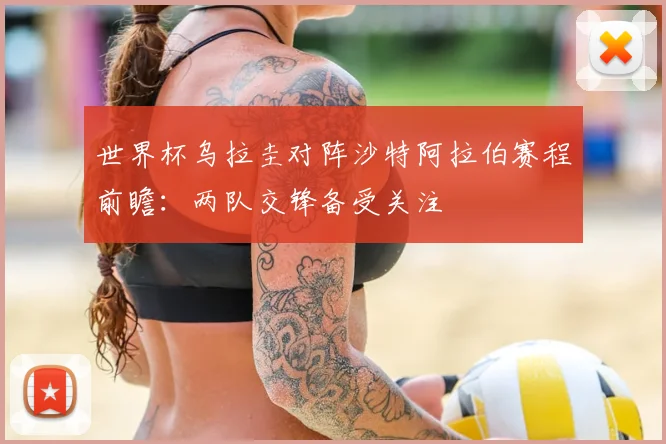 世界杯乌拉圭对阵沙特阿拉伯赛程前瞻：两队交锋备受关注