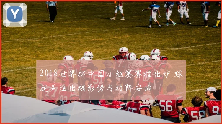 2018世界杯中国小组赛赛程出炉 球迷关注出线形势与对阵安排