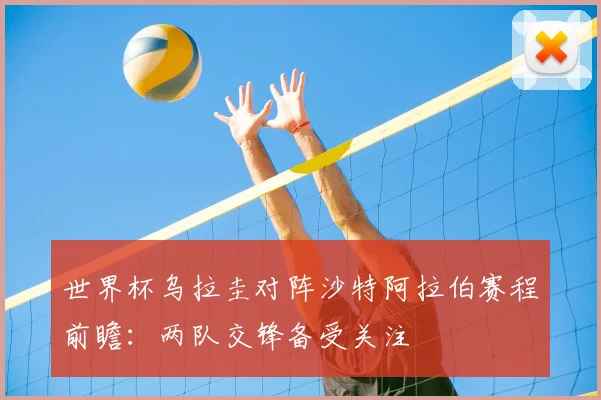 世界杯乌拉圭对阵沙特阿拉伯赛程前瞻：两队交锋备受关注
