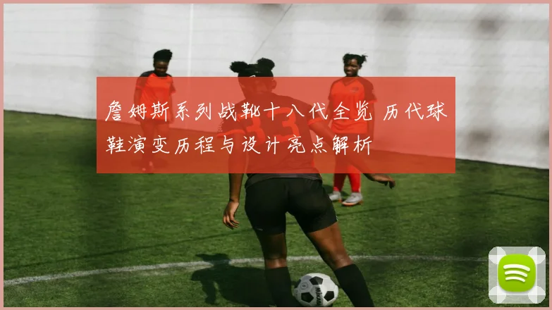 詹姆斯系列战靴十八代全览 历代球鞋演变历程与设计亮点解析