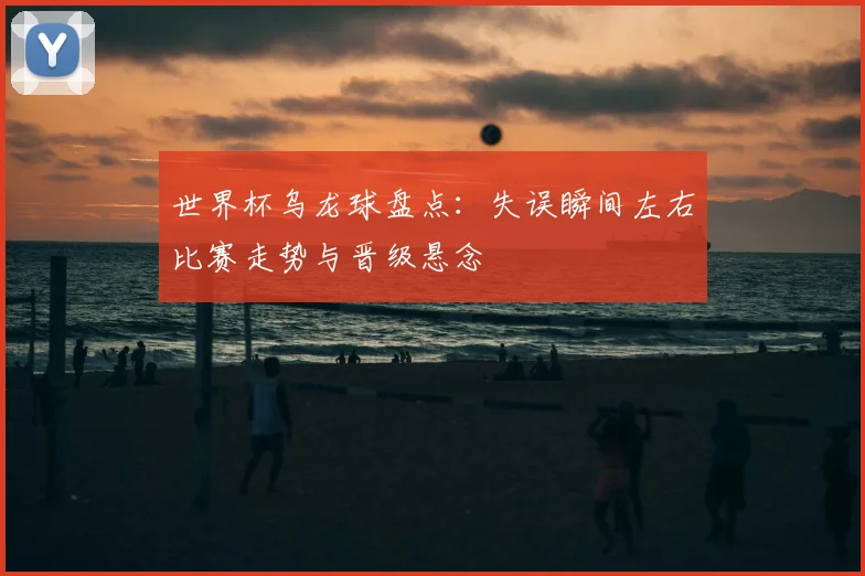 世界杯乌龙球盘点：失误瞬间左右比赛走势与晋级悬念
