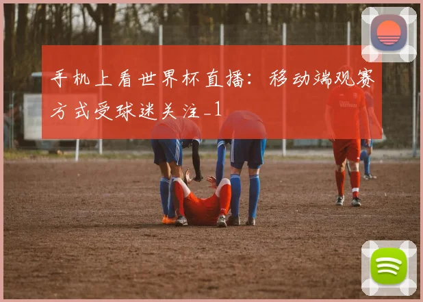 手机上看世界杯直播:移动端观赛方式受球迷关注_1