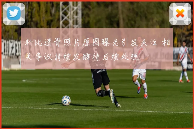 科比遗骨照片原图曝光引发关注 相关争议持续发酵待后续处理