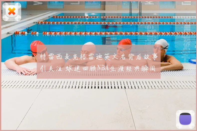 特雷西麦克格雷迪英文名背后故事引关注 球迷回顾NBA生涯经典瞬间