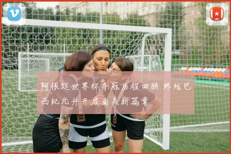 阿根廷世界杯夺冠历程回顾 终结巴西纪元并开启南美新篇章